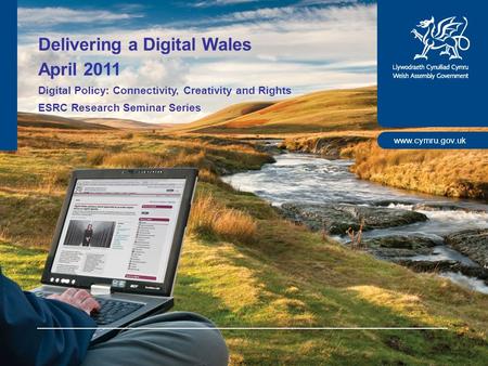 Www.cymru.gov.uk Delivering a Digital Wales April 2011 Digital Policy: Connectivity, Creativity and Rights ESRC Research Seminar Series.