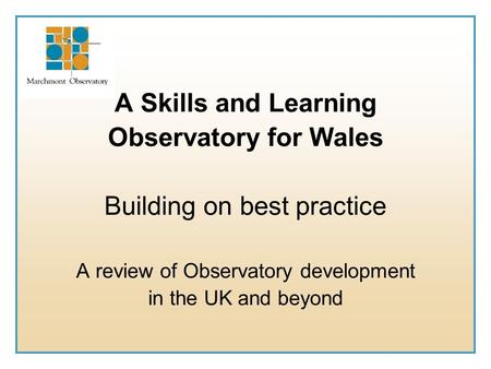 A Skills and Learning Observatory for Wales Building on best practice A review of Observatory development in the UK and beyond.