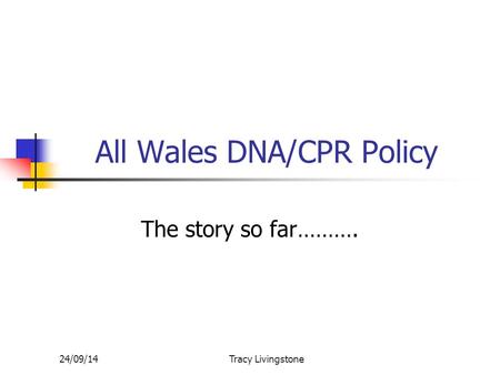 24/09/14Tracy Livingstone All Wales DNA/CPR Policy The story so far……….