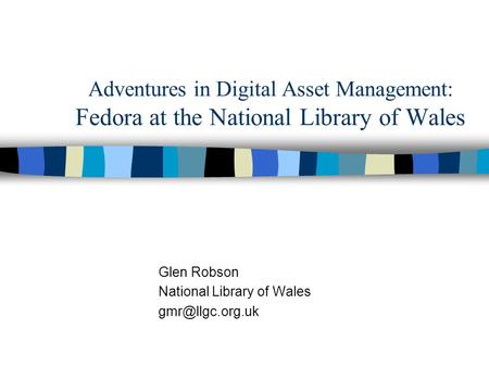 Adventures in Digital Asset Management: Fedora at the National Library of Wales Glen Robson National Library of Wales