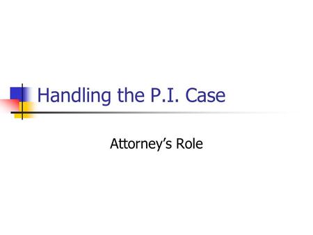 Handling the P.I. Case Attorney’s Role. The P.I. Case No “cappers” or “ambulance chasing” The initial interview Determine factual basis for cause of action.