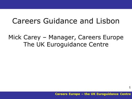 Careers Europe – the UK Euroguidance Centre 1 Careers Guidance and Lisbon Mick Carey – Manager, Careers Europe The UK Euroguidance Centre.