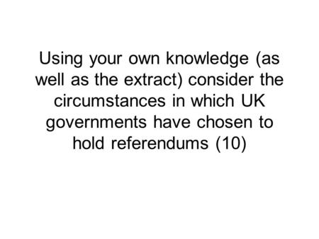 Using your own knowledge (as well as the extract) consider the circumstances in which UK governments have chosen to hold referendums (10)