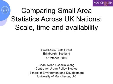 Comparing Small Area Statistics Across UK Nations: Scale, time and availability Small Area Stats Event Edinburgh, Scotland 5 October, 2010 Brian Webb /