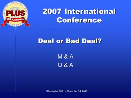 2007 International Conference Washington, D.C. ~ November 7-9, 2007 Deal or Bad Deal? M & A Q & A.