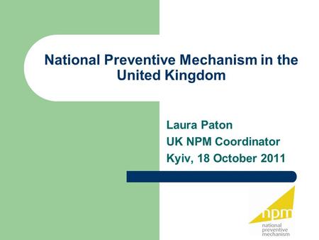 National Preventive Mechanism in the United Kingdom Laura Paton UK NPM Coordinator Kyiv, 18 October 2011.
