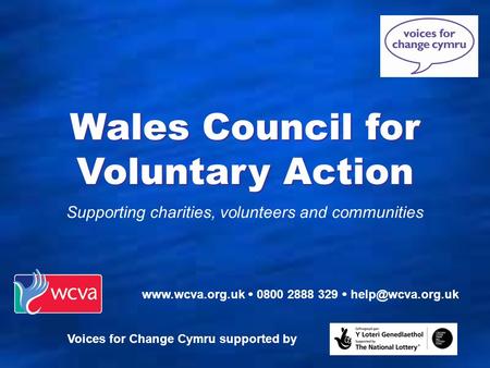 Supporting charities, volunteers and communities Wales Council for Voluntary Action   0800 2888 329  Voices for Change.