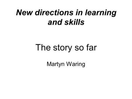 New directions in learning and skills The story so far Martyn Waring.