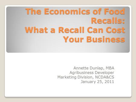 The Economics of Food Recalls: What a Recall Can Cost Your Business Annette Dunlap, MBA Agribusiness Developer Marketing Division, NCDA&CS January 25,