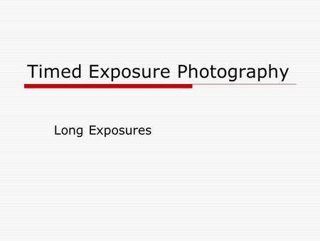 Timed Exposure Photography Long Exposures. Technical Considerations  Keep the camera supported firmly. Use a tripod or set the camera on a solid non.