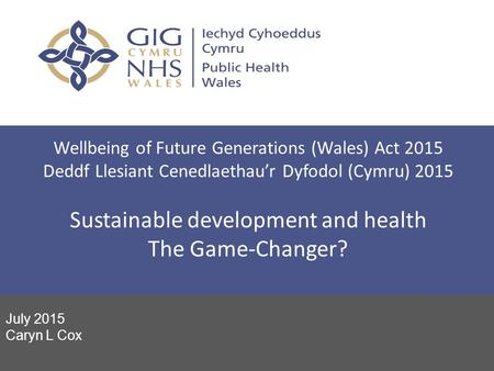 Wellbeing of Future Generations (Wales) Act 2015 Deddf Llesiant Cenedlaethau’r Dyfodol (Cymru) 2015 Sustainable development and health The Game-Changer?