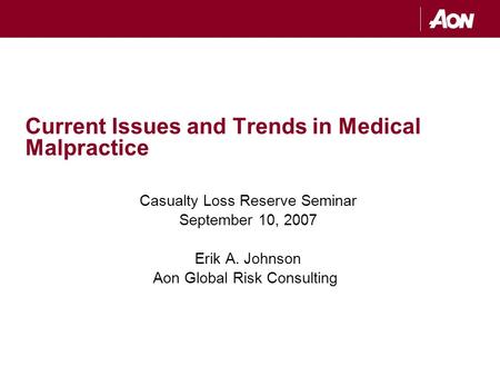 Current Issues and Trends in Medical Malpractice Casualty Loss Reserve Seminar September 10, 2007 Erik A. Johnson Aon Global Risk Consulting.