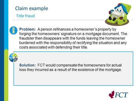 1 Claim example Title fraud Problem: A person refinances a homeowner’s property by forging the homeowners’ signature on a mortgage document. The fraudster.