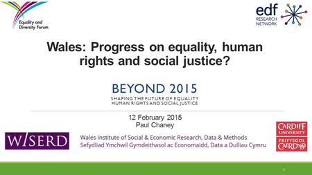 Wales: Progress on equality, human rights and social justice? BEYOND 2015 SHAPING THE FUTURE OF EQUALITY HUMAN RIGHTS AND SOCIAL JUSTICE 12 February 2015.