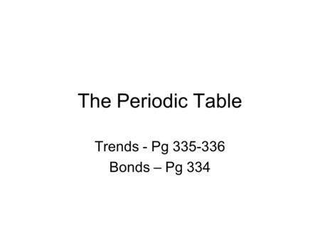 The Periodic Table Trends - Pg 335-336 Bonds – Pg 334.