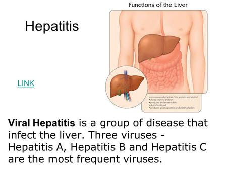 Hepatitis LINK Viral Hepatitis is a group of disease that infect the liver. Three viruses - Hepatitis A, Hepatitis B and Hepatitis C are the most frequent.
