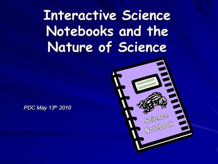 PDC May 13 th 2010 Interactive Science Notebooks and the Nature of Science.