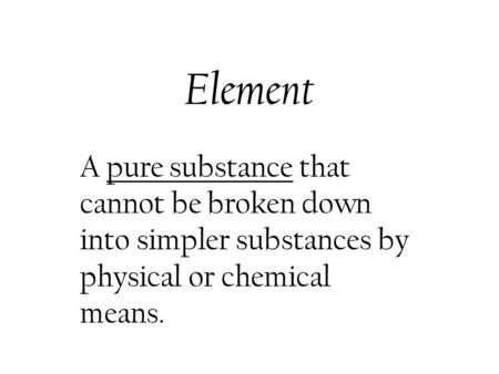 Element A pure substance that cannot be broken down into simpler substances by physical or chemical means.
