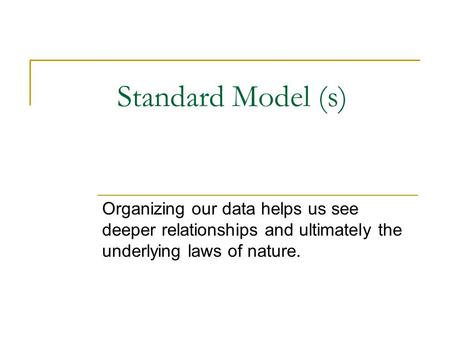 Standard Model (s) Organizing our data helps us see deeper relationships and ultimately the underlying laws of nature.