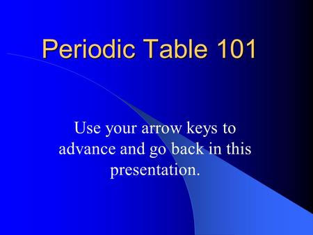 Periodic Table 101 Use your arrow keys to advance and go back in this presentation.
