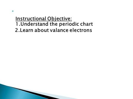  Instructional Objective: 1.Understand the periodic chart 2.Learn about valance electrons.