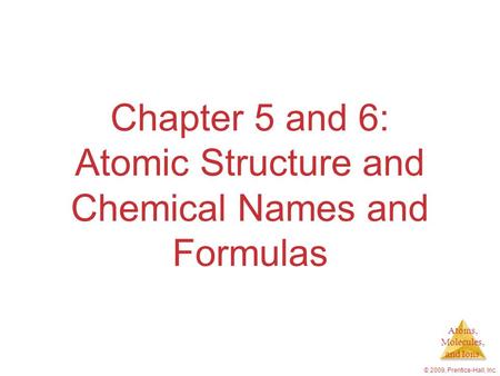 Atoms, Molecules, and Ions © 2009, Prentice-Hall, Inc. Chapter 5 and 6: Atomic Structure and Chemical Names and Formulas.