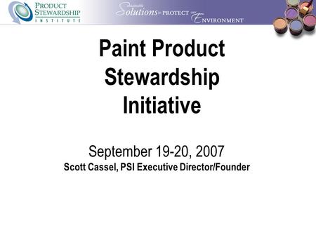 Paint Product Stewardship Initiative September 19-20, 2007 Scott Cassel, PSI Executive Director/Founder.