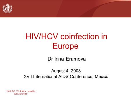 HIV/AIDS STI & Viral Hepatitis WHO/Europe HIV/HCV coinfection in Europe Dr Irina Eramova August 4, 2008 XVII International AIDS Conference, Mexico.