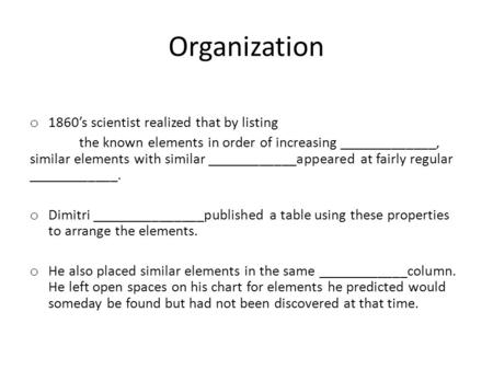 Organization o 1860’s scientist realized that by listing the known elements in order of increasing _____________, similar elements with similar ____________appeared.