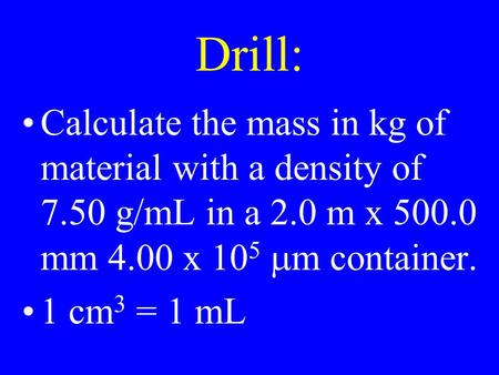 Drill: Calculate the mass in kg of material with a density of 7.50 g/mL in a 2.0 m x 500.0 mm 4.00 x 10 5  m container. 1 cm 3 = 1 mL.