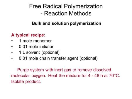 Free Radical Polymerization - Reaction Methods Bulk and solution polymerization A typical recipe: 1 mole monomer 0.01 mole initiator 1 L solvent (optional)
