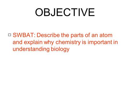 OBJECTIVE □ SWBAT: Describe the parts of an atom and explain why chemistry is important in understanding biology.