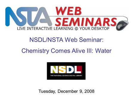 LIVE INTERACTIVE YOUR DESKTOP Tuesday, December 9, 2008 NSDL/NSTA Web Seminar: Chemistry Comes Alive III: Water.