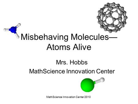 MathScience Innovation Center 2010 Misbehaving Molecules— Atoms Alive Mrs. Hobbs MathScience Innovation Center.