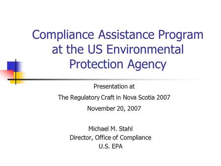 Compliance Assistance Program at the US Environmental Protection Agency Michael M. Stahl Director, Office of Compliance U.S. EPA Presentation at The Regulatory.