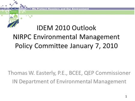 IDEM 2010 Outlook NIRPC Environmental Management Policy Committee January 7, 2010 Thomas W. Easterly, P.E., BCEE, QEP Commissioner IN Department of Environmental.