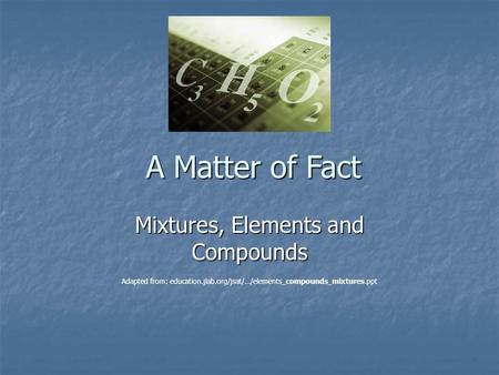 A Matter of Fact Mixtures, Elements and Compounds Adapted from: education.jlab.org/jsat/.../elements_compounds_mixtures.ppt.