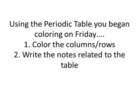 Using the Periodic Table you began coloring on Friday…. 1. Color the columns/rows 2. Write the notes related to the table.