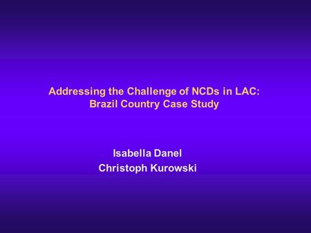 Addressing the Challenge of NCDs in LAC: Brazil Country Case Study Isabella Danel Christoph Kurowski.