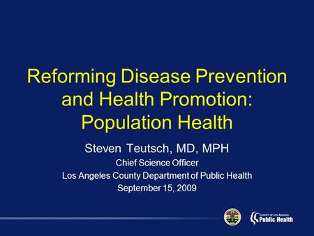 Reforming Disease Prevention and Health Promotion: Population Health Steven Teutsch, MD, MPH Chief Science Officer Los Angeles County Department of Public.