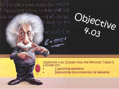 Objective 4.03 Objective 4.03: Explain how the Periodic Table is a model for: •	Classifying elements •	Identifying the properties of elements.