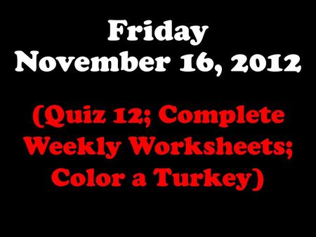 Friday November 16, 2012 (Quiz 12; Complete Weekly Worksheets; Color a Turkey)