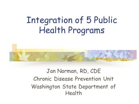 Integration of 5 Public Health Programs Jan Norman, RD, CDE Chronic Disease Prevention Unit Washington State Department of Health.