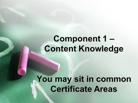 Component 1 – Content Knowledge You may sit in common Certificate Areas.