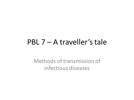 PBL 7 – A traveller’s tale Methods of transmission of infectious diseases.