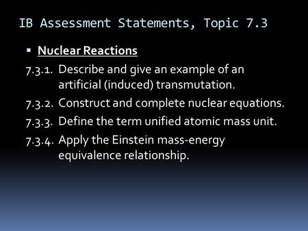 IB Assessment Statements, Topic 7.3  Nuclear Reactions 7.3.1.Describe and give an example of an artificial (induced) transmutation. 7.3.2.Construct and.