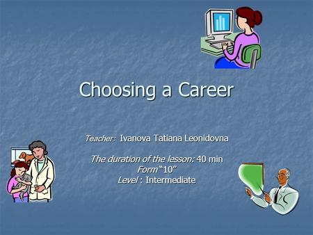 Choosing a Career Teacher: Ivanova Tatiana Leonidovna The duration of the lesson: 40 min Form “10” Level : Intermediate.