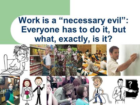 Work is a “necessary evil”: Everyone has to do it, but what, exactly, is it?