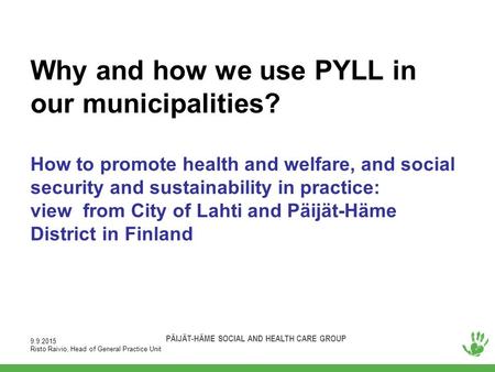 PÄIJÄT-HÄME SOCIAL AND HEALTH CARE GROUP Why and how we use PYLL in our municipalities? How to promote health and welfare, and social security and sustainability.