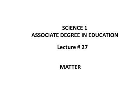Lecture # 27 SCIENCE 1 ASSOCIATE DEGREE IN EDUCATION MATTER.